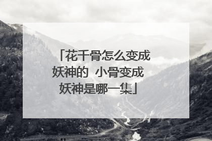 花千骨怎么变成妖神的 小骨变成妖神是哪一集