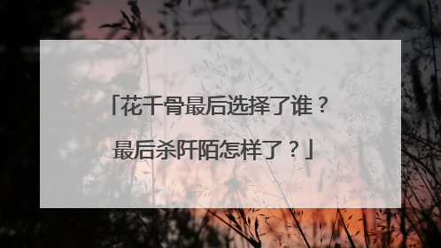 花千骨最后选择了谁? 最后杀阡陌怎样了?