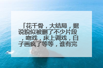 花千骨,大结局,据说貌似被删了不少片段,吻戏,床上调戏,白子画疯了等等,谁有完整版的大结局