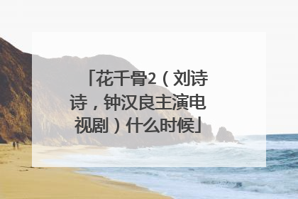 花千骨2（刘诗诗，钟汉良主演电视剧）什么时候