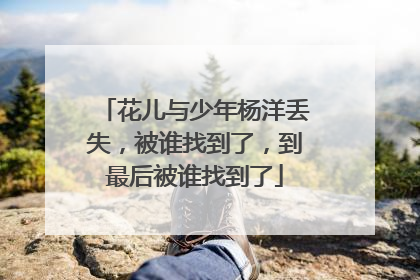 花儿与少年杨洋丢失,被谁找到了,到最后被谁找到了