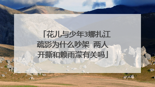 花儿与少年3娜扎江疏影为什么吵架 两人开撕和赖雨濛有关吗