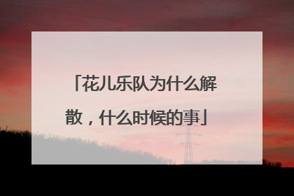 花儿乐队为什么解散,什么时候的事
