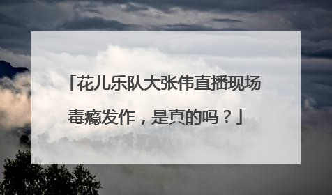 花儿乐队大张伟直播现场毒瘾发作,是真的吗?