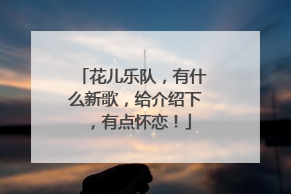 花儿乐队，有什么新歌，给介绍下，有点怀恋！