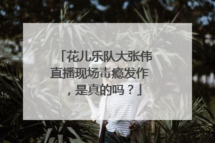 花儿乐队大张伟直播现场毒瘾发作,是真的吗?