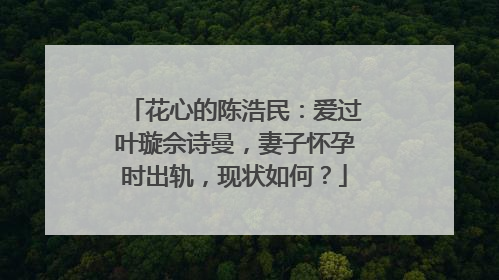 花心的陈浩民：爱过叶璇佘诗曼，妻子怀孕时出轨，现状如何？