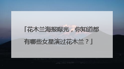 花木兰海报曝光，你知道都有哪些女星演过花木兰？