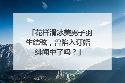 花样滑冰美男子羽生结弦，曾陷入订婚绯闻中了吗？