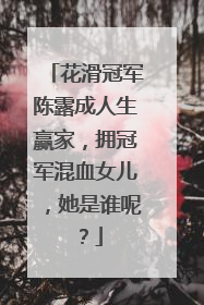 花滑冠军陈露成人生赢家，拥冠军混血女儿，她是谁呢？