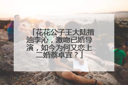 花花公子王大陆揩油李沁,激吻已婚导演,如今为何又恋上二婚蔡卓宜?