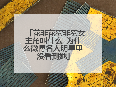 花非花雾非雾女主角叫什么 为什么微博名人明星里没看到她