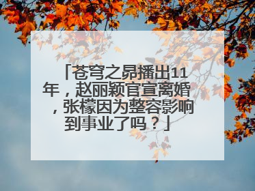 苍穹之昴播出11年，赵丽颖官宣离婚，张檬因为整容影响到事业了吗？
