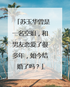 苏玉华曾是一名空姐,和男友恋爱了很多年,如今结婚了吗?