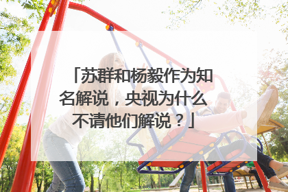 苏群和杨毅作为知名解说，央视为什么不请他们解说？