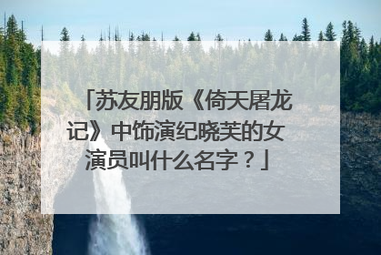 苏友朋版《倚天屠龙记》中饰演纪晓芙的女演员叫什么名字？
