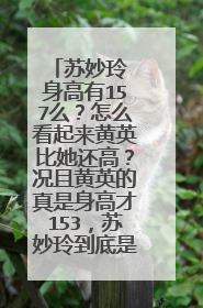 苏妙玲 身高有157么？怎么看起来黄英比她还高？况且黄英的真是身高才153，苏妙玲到底是有多矮啊。。求真相