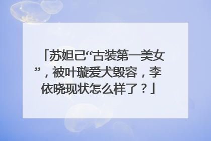 苏妲己“古装第一美女”，被叶璇爱犬毁容，李依晓现状怎么样了？