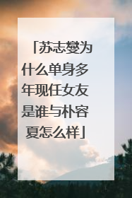 苏志燮为什么单身多年现任女友是谁与朴容夏怎么样