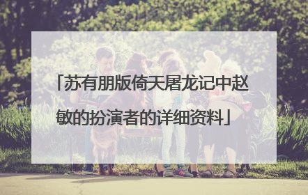 苏有朋版倚天屠龙记中赵敏的扮演者的详细资料