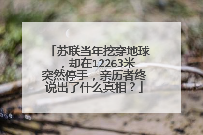 苏联当年挖穿地球，却在12263米突然停手，亲历者终说出了什么真相？