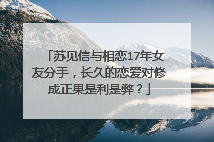 苏见信与相恋17年女友分手，长久的恋爱对修成正果是利是弊？