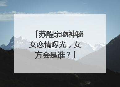 苏醒亲吻神秘女恋情曝光，女方会是谁？