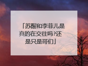 苏醒和李菲儿是真的在交往吗?还是只是哥们
