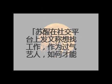 苏醒在社交平台上发文称想找工作,作为过气艺人,如何才能让自己翻红?