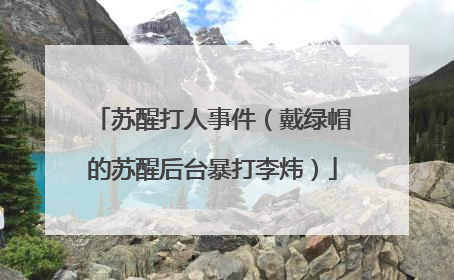 苏醒打人事件(戴绿帽的苏醒后台暴打李炜)