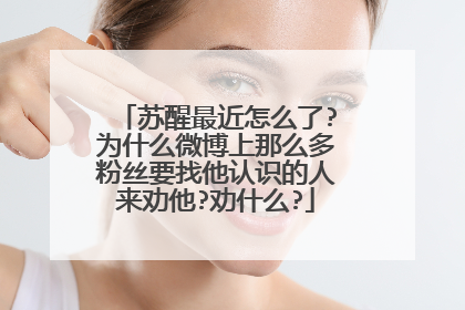 苏醒最近怎么了?为什么微博上那么多粉丝要找他认识的人来劝他?劝什么?