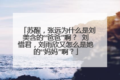 苏醒,张远为什么是刘美含的“爸爸”啊? 刘惜君,刘雨欣又怎么是她的“妈妈”啊?