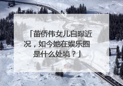 苗侨伟女儿自曝近况，如今她在娱乐圈是什么处境？