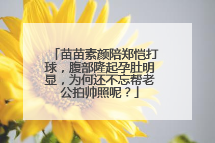 苗苗素颜陪郑恺打球，腹部隆起孕肚明显，为何还不忘帮老公拍帅照呢？