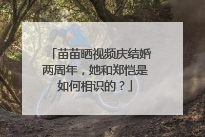 苗苗晒视频庆结婚两周年，她和郑恺是如何相识的？