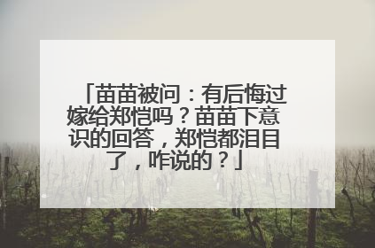 苗苗被问：有后悔过嫁给郑恺吗？苗苗下意识的回答，郑恺都泪目了，咋说的？