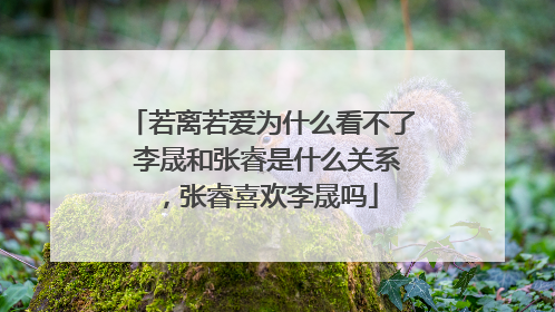 若离若爱为什么看不了 李晟和张睿是什么关系，张睿喜欢李晟吗