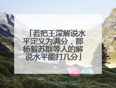 若把王濛解说水平定义为满分,那杨毅苏群等人的解说水平能打几分