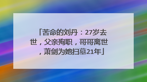 苦命的刘丹：27岁去世，父亲殉职，哥哥离世，萧剑为她扫墓21年