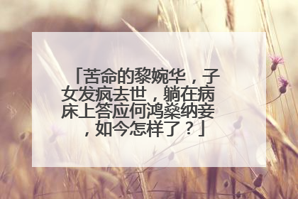 苦命的黎婉华,子女发疯去世,躺在病床上答应何鸿燊纳妾,如今怎样了?