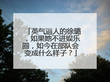 英气逼人的徐璐，如果她不进娱乐圈，如今在部队会变成什么样子？