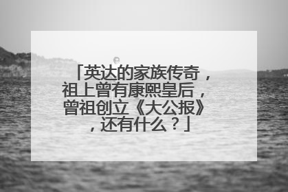 英达的家族传奇，祖上曾有康熙皇后，曾祖创立《大公报》，还有什么？