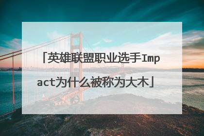 英雄联盟职业选手Impact为什么被称为大木