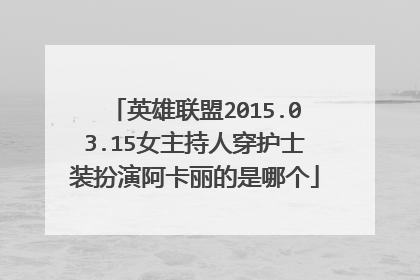 英雄联盟2015.03.15女主持人穿护士装扮演阿卡丽的是哪个