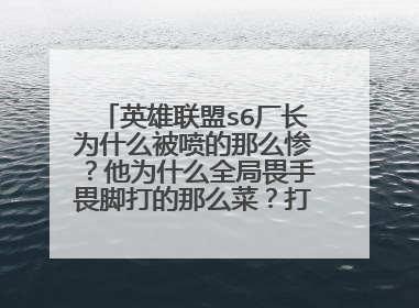英雄联盟s6厂长为什么被喷的那么惨？他为什么全局畏手畏脚打的那么菜？打完为什么还那么恬不知耻？？？