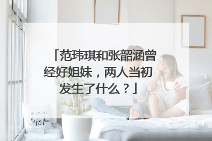 范玮琪和张韶涵曾经好姐妹，两人当初发生了什么？