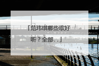 范玮琪哪些歌好听?全部..