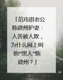 范玮琪老公陈建州护妻：人善被人欺，为什么网上叫他“黑人”陈建州？
