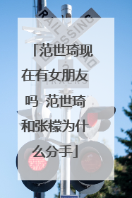 范世琦现在有女朋友吗 范世琦和张檬为什么分手