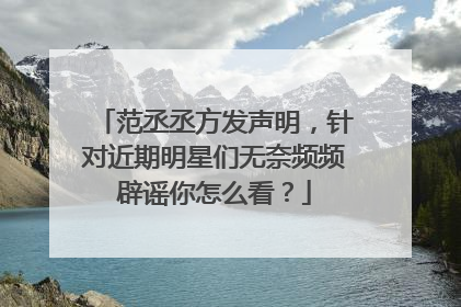 范丞丞方发声明，针对近期明星们无奈频频辟谣你怎么看？